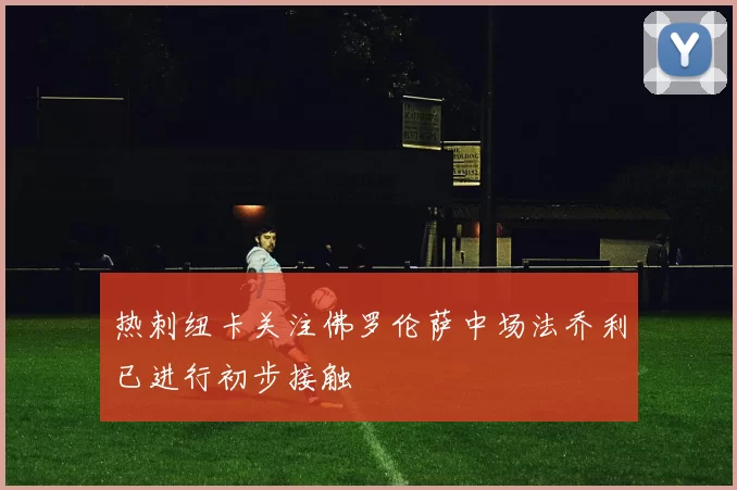 热刺纽卡关注佛罗伦萨中场法乔利已进行初步接触